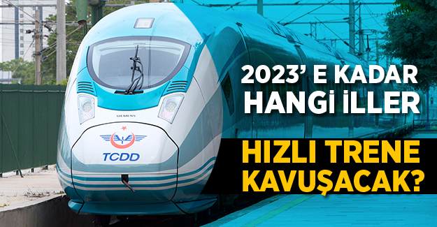 2023'e kadar yüksek hızlı trene kavuşacak iller!