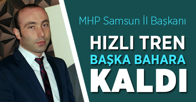 MHP Samsun İl Başkanı :"Hızlı Tren Başka Bahara Kaldı"