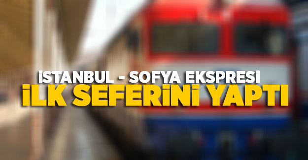 İstanbul - Sofya Ekspresi ilk seferini yaptı