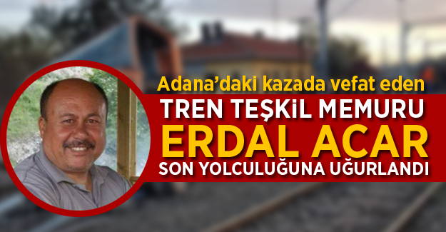 Adana'daki kazada vefat eden Tren Teşkil Memuru Erdal Acar Son yolculuğuna uğurlandı