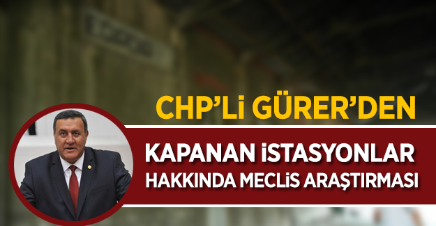 CHP'li Gürer'den TCDD'de kapatılan istasyonlar hakkında meclis araştırması talebi